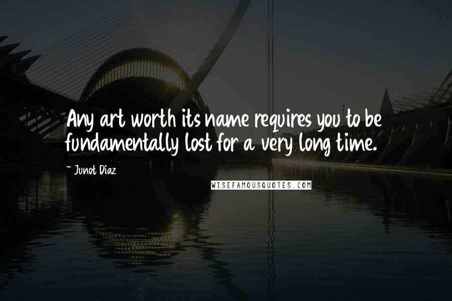 Junot Diaz Quotes: Any art worth its name requires you to be fundamentally lost for a very long time.