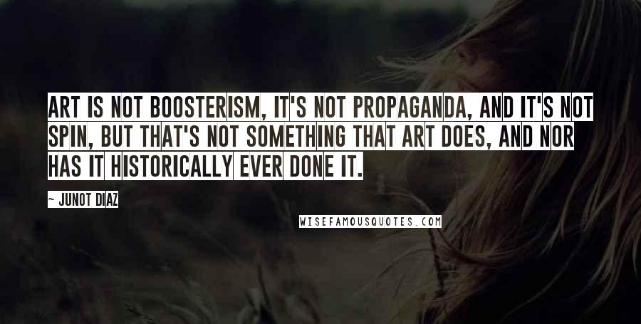 Junot Diaz Quotes: Art is not boosterism, it's not propaganda, and it's not spin, but that's not something that art does, and nor has it historically ever done it.