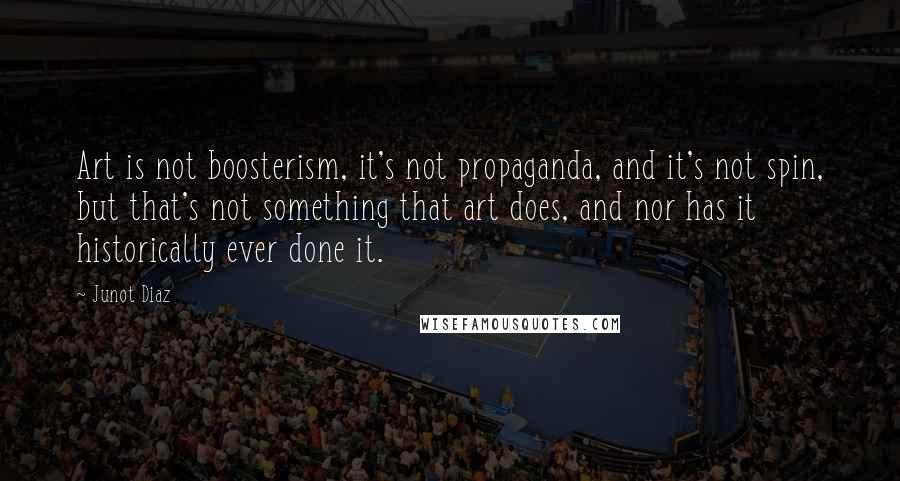 Junot Diaz Quotes: Art is not boosterism, it's not propaganda, and it's not spin, but that's not something that art does, and nor has it historically ever done it.