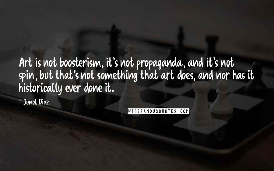 Junot Diaz Quotes: Art is not boosterism, it's not propaganda, and it's not spin, but that's not something that art does, and nor has it historically ever done it.