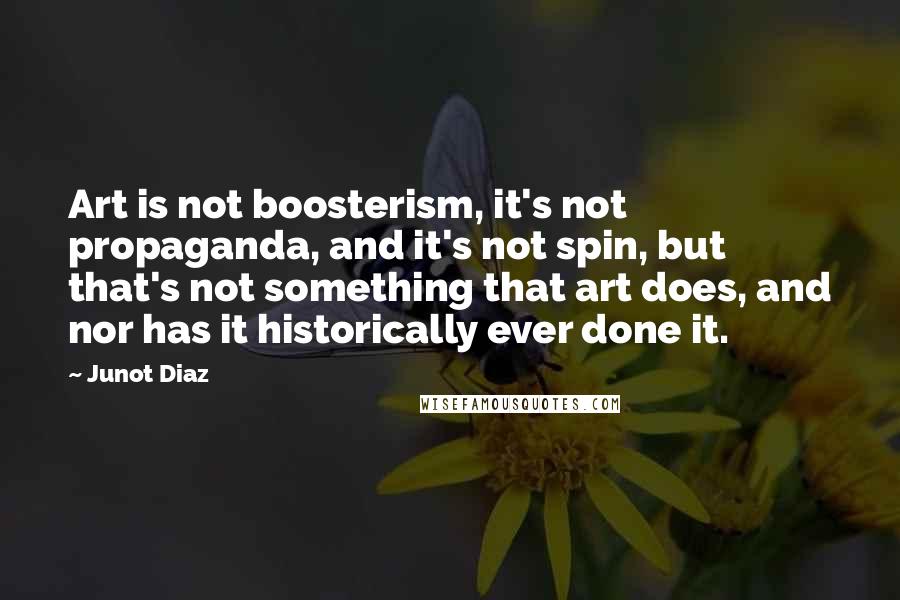 Junot Diaz Quotes: Art is not boosterism, it's not propaganda, and it's not spin, but that's not something that art does, and nor has it historically ever done it.