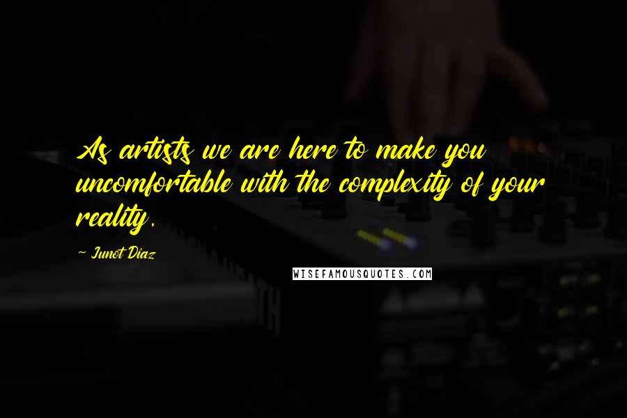 Junot Diaz Quotes: As artists we are here to make you uncomfortable with the complexity of your reality.