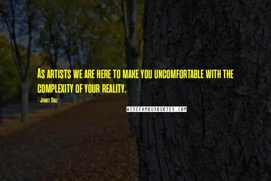 Junot Diaz Quotes: As artists we are here to make you uncomfortable with the complexity of your reality.