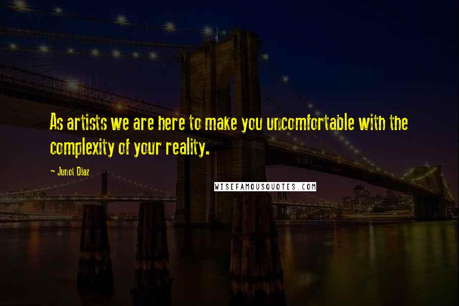 Junot Diaz Quotes: As artists we are here to make you uncomfortable with the complexity of your reality.