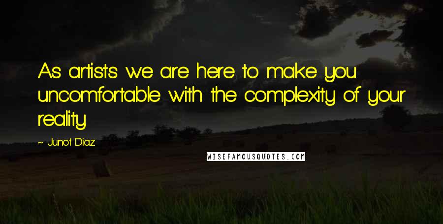 Junot Diaz Quotes: As artists we are here to make you uncomfortable with the complexity of your reality.