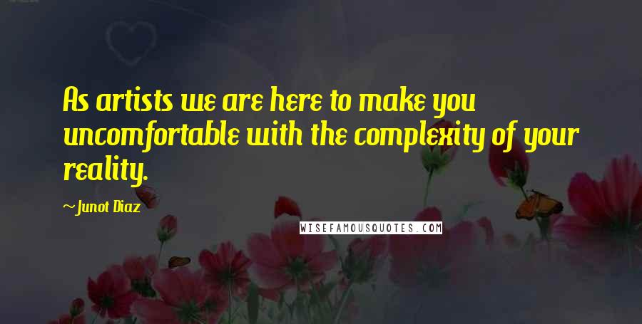 Junot Diaz Quotes: As artists we are here to make you uncomfortable with the complexity of your reality.