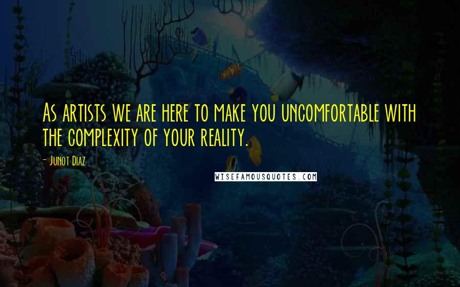 Junot Diaz Quotes: As artists we are here to make you uncomfortable with the complexity of your reality.