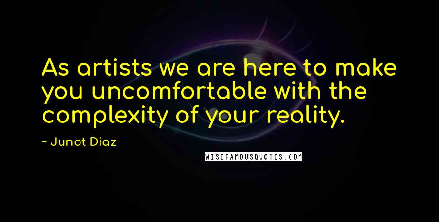 Junot Diaz Quotes: As artists we are here to make you uncomfortable with the complexity of your reality.