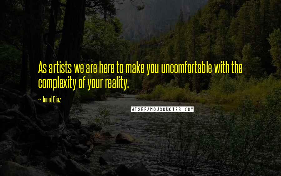 Junot Diaz Quotes: As artists we are here to make you uncomfortable with the complexity of your reality.