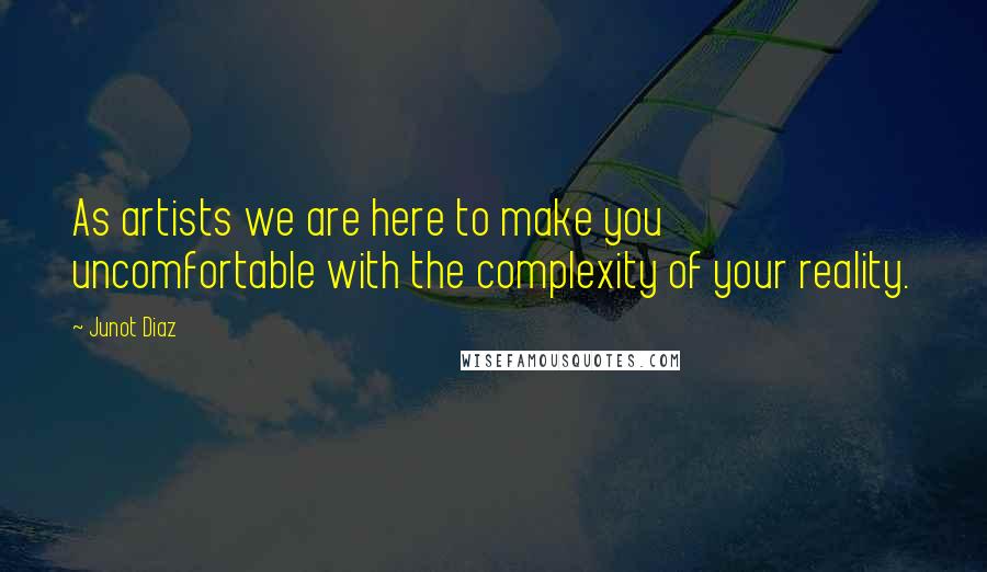 Junot Diaz Quotes: As artists we are here to make you uncomfortable with the complexity of your reality.