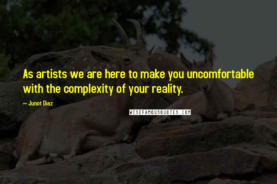 Junot Diaz Quotes: As artists we are here to make you uncomfortable with the complexity of your reality.