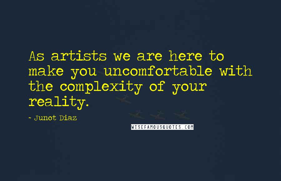 Junot Diaz Quotes: As artists we are here to make you uncomfortable with the complexity of your reality.