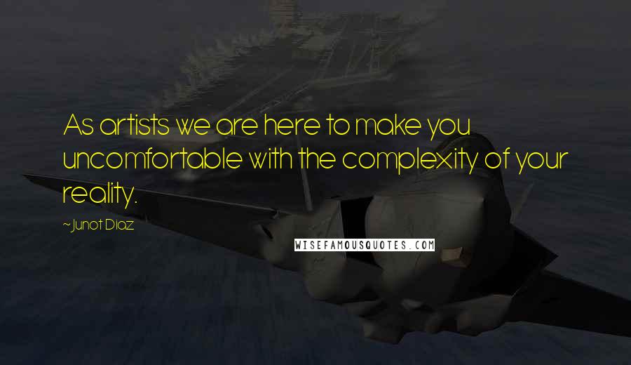 Junot Diaz Quotes: As artists we are here to make you uncomfortable with the complexity of your reality.