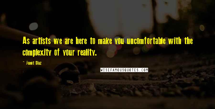 Junot Diaz Quotes: As artists we are here to make you uncomfortable with the complexity of your reality.