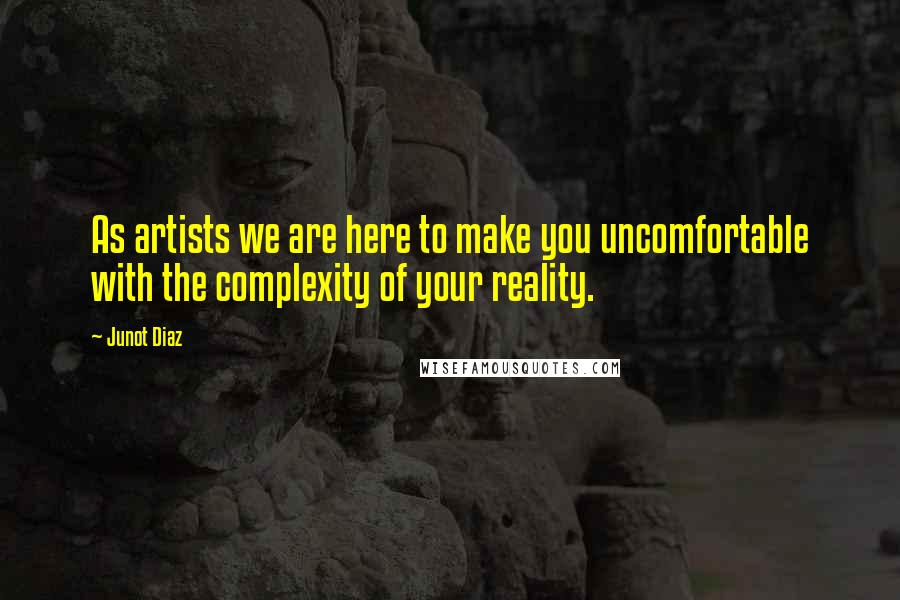 Junot Diaz Quotes: As artists we are here to make you uncomfortable with the complexity of your reality.