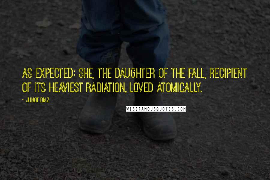 Junot Diaz Quotes: As expected: she, the daughter of the Fall, recipient of its heaviest radiation, loved atomically.