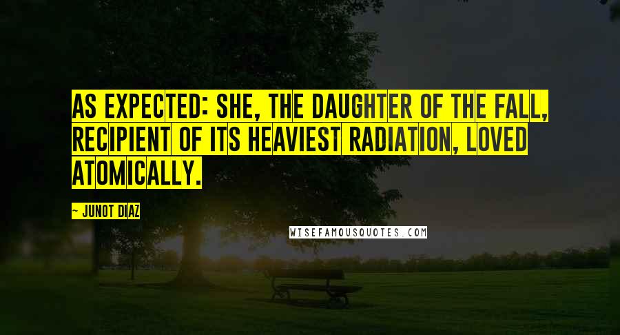 Junot Diaz Quotes: As expected: she, the daughter of the Fall, recipient of its heaviest radiation, loved atomically.