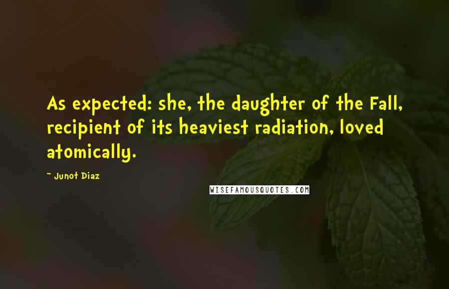 Junot Diaz Quotes: As expected: she, the daughter of the Fall, recipient of its heaviest radiation, loved atomically.