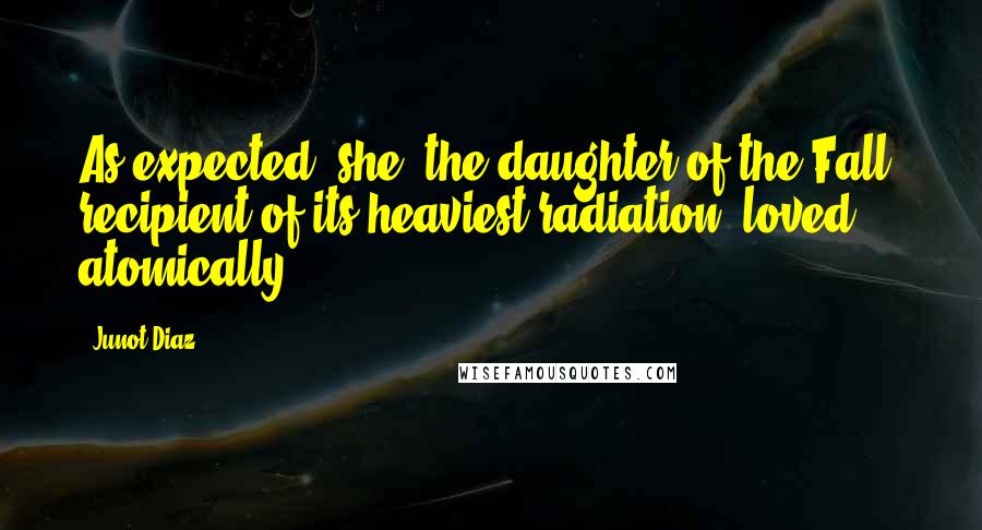 Junot Diaz Quotes: As expected: she, the daughter of the Fall, recipient of its heaviest radiation, loved atomically.