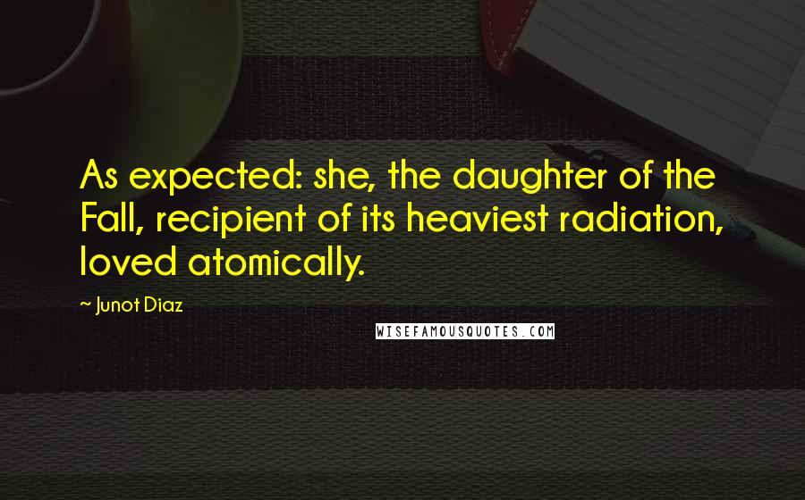 Junot Diaz Quotes: As expected: she, the daughter of the Fall, recipient of its heaviest radiation, loved atomically.