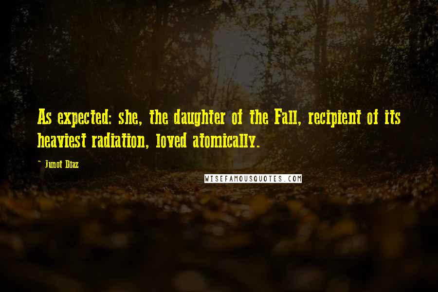 Junot Diaz Quotes: As expected: she, the daughter of the Fall, recipient of its heaviest radiation, loved atomically.