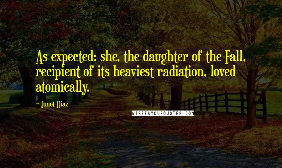 Junot Diaz Quotes: As expected: she, the daughter of the Fall, recipient of its heaviest radiation, loved atomically.