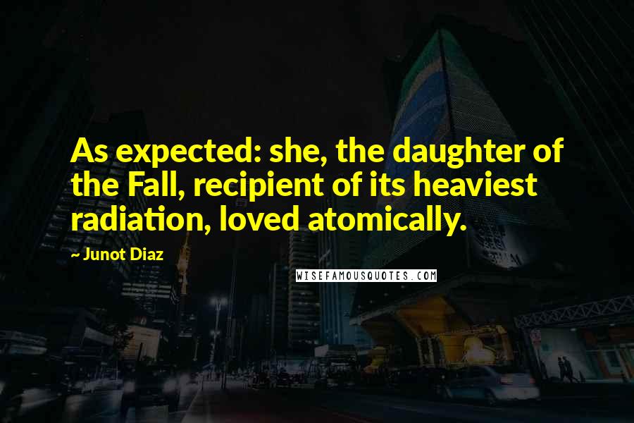 Junot Diaz Quotes: As expected: she, the daughter of the Fall, recipient of its heaviest radiation, loved atomically.