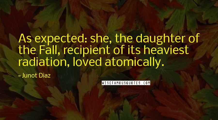 Junot Diaz Quotes: As expected: she, the daughter of the Fall, recipient of its heaviest radiation, loved atomically.