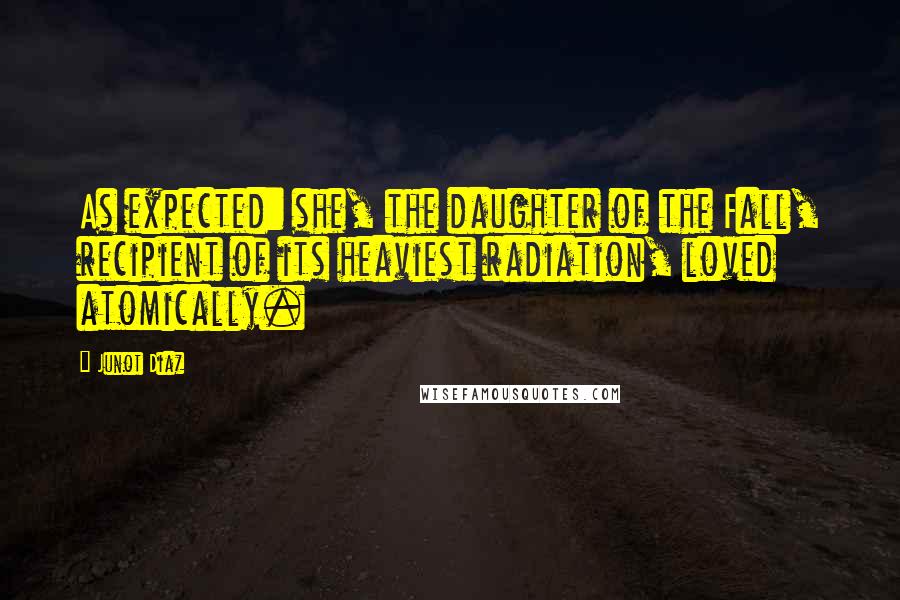 Junot Diaz Quotes: As expected: she, the daughter of the Fall, recipient of its heaviest radiation, loved atomically.