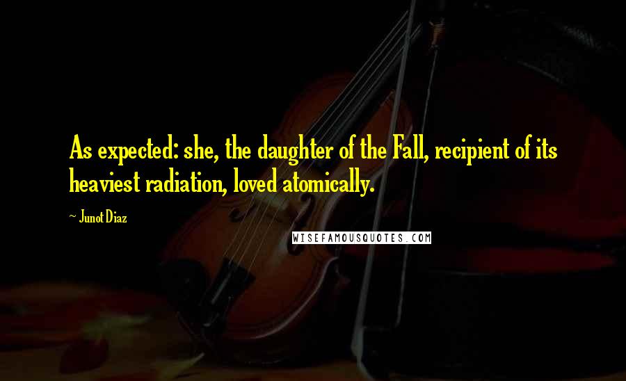 Junot Diaz Quotes: As expected: she, the daughter of the Fall, recipient of its heaviest radiation, loved atomically.