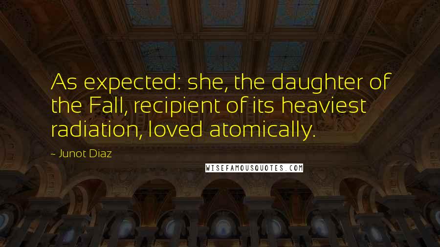 Junot Diaz Quotes: As expected: she, the daughter of the Fall, recipient of its heaviest radiation, loved atomically.