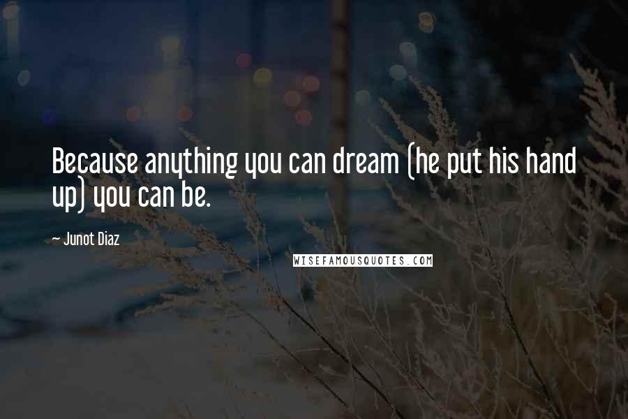 Junot Diaz Quotes: Because anything you can dream (he put his hand up) you can be.