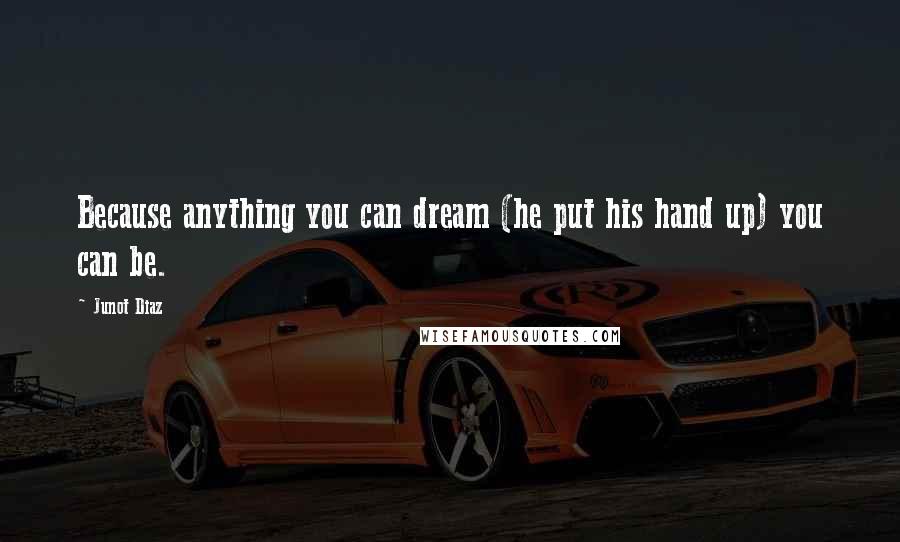 Junot Diaz Quotes: Because anything you can dream (he put his hand up) you can be.