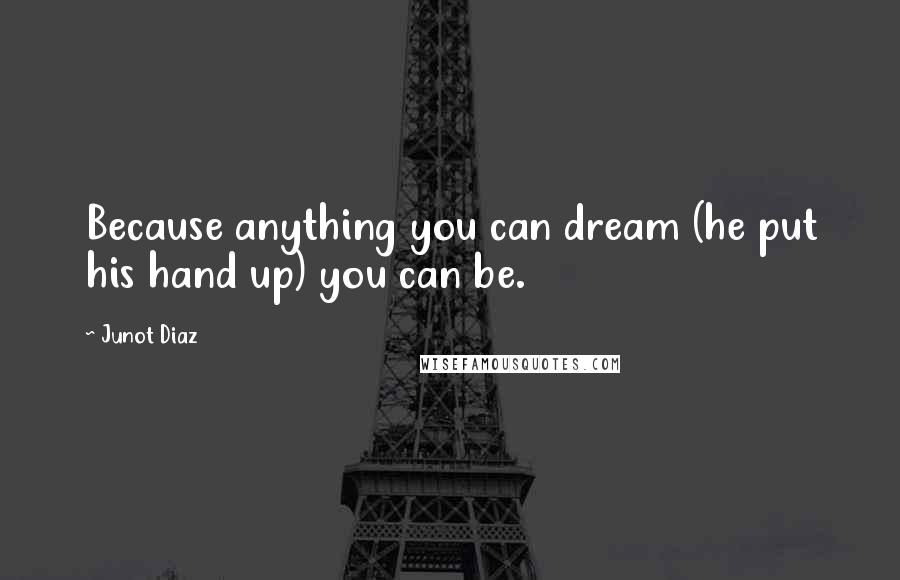 Junot Diaz Quotes: Because anything you can dream (he put his hand up) you can be.