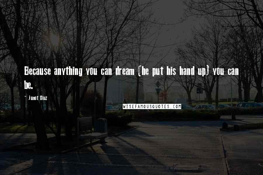 Junot Diaz Quotes: Because anything you can dream (he put his hand up) you can be.
