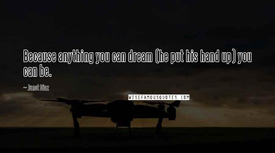 Junot Diaz Quotes: Because anything you can dream (he put his hand up) you can be.