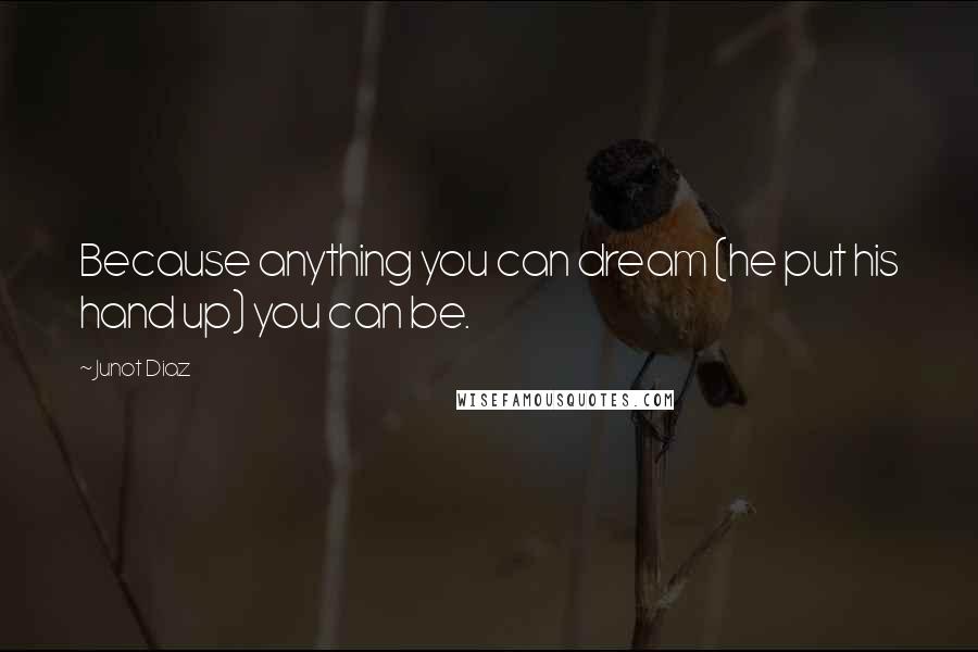 Junot Diaz Quotes: Because anything you can dream (he put his hand up) you can be.