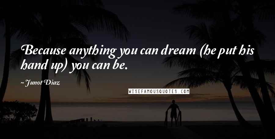 Junot Diaz Quotes: Because anything you can dream (he put his hand up) you can be.