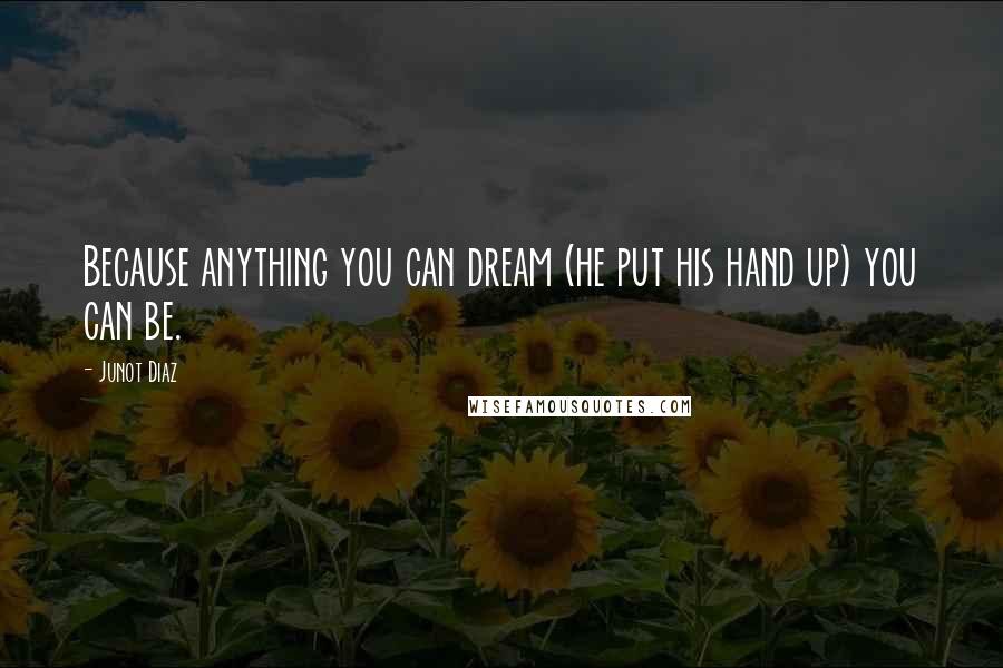 Junot Diaz Quotes: Because anything you can dream (he put his hand up) you can be.