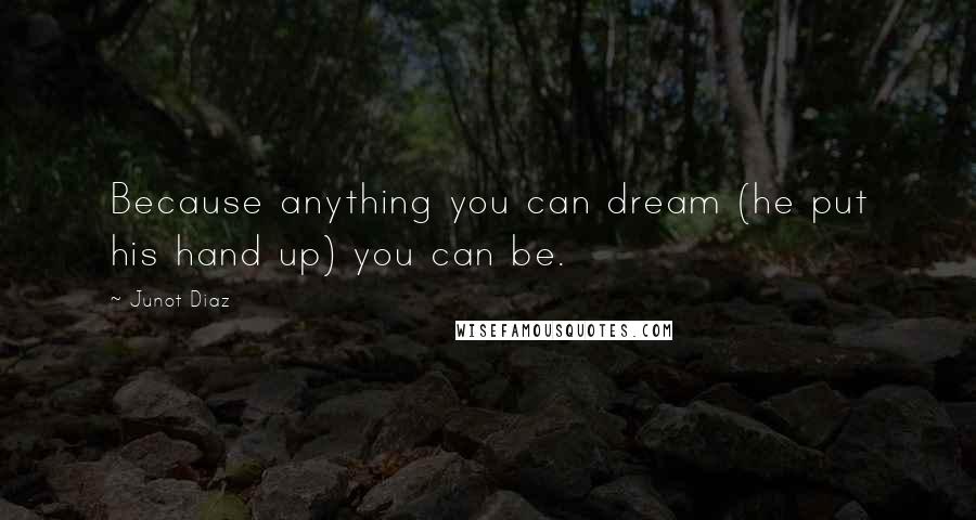 Junot Diaz Quotes: Because anything you can dream (he put his hand up) you can be.