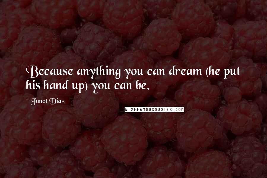 Junot Diaz Quotes: Because anything you can dream (he put his hand up) you can be.