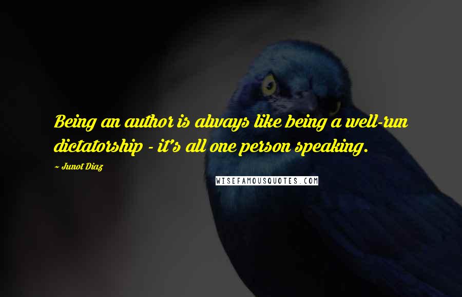 Junot Diaz Quotes: Being an author is always like being a well-run dictatorship - it's all one person speaking.