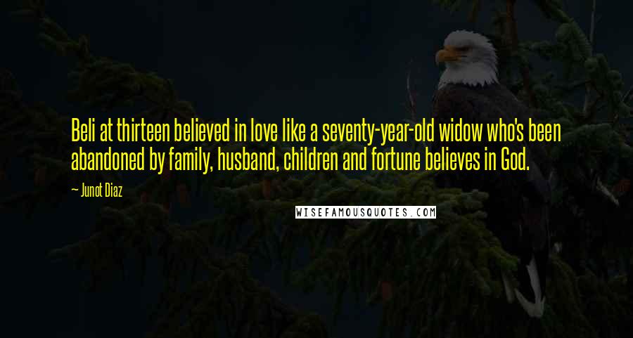 Junot Diaz Quotes: Beli at thirteen believed in love like a seventy-year-old widow who's been abandoned by family, husband, children and fortune believes in God.