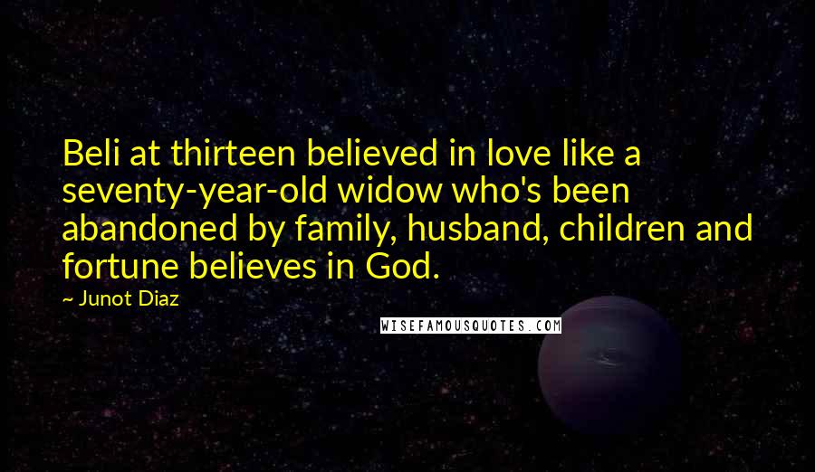 Junot Diaz Quotes: Beli at thirteen believed in love like a seventy-year-old widow who's been abandoned by family, husband, children and fortune believes in God.