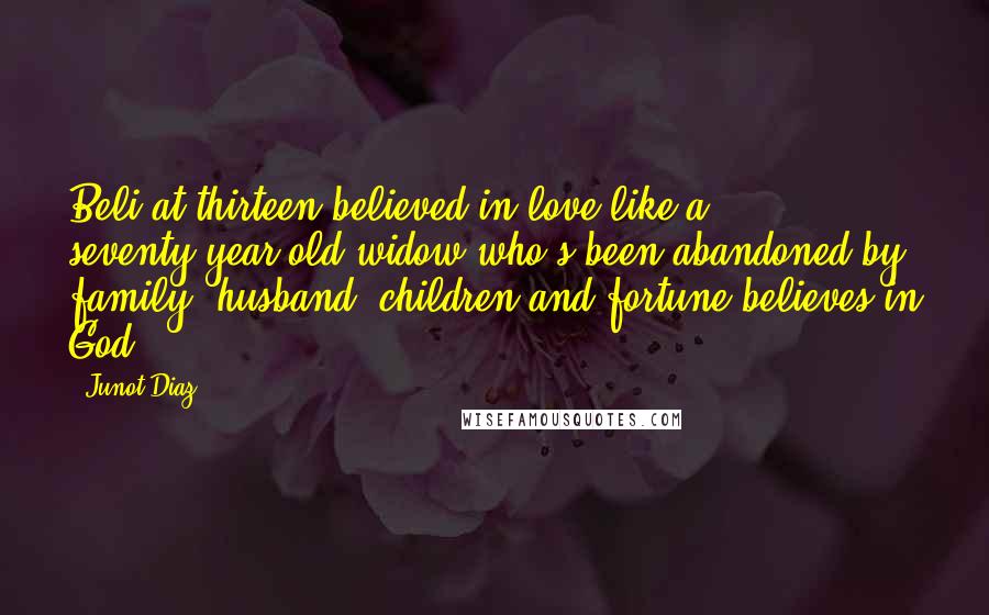 Junot Diaz Quotes: Beli at thirteen believed in love like a seventy-year-old widow who's been abandoned by family, husband, children and fortune believes in God.