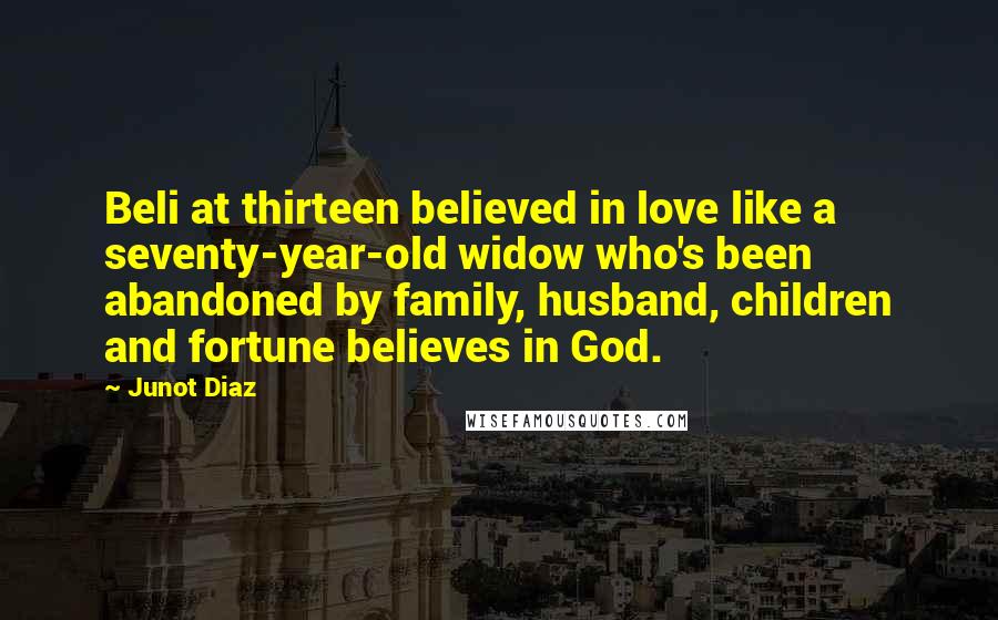 Junot Diaz Quotes: Beli at thirteen believed in love like a seventy-year-old widow who's been abandoned by family, husband, children and fortune believes in God.