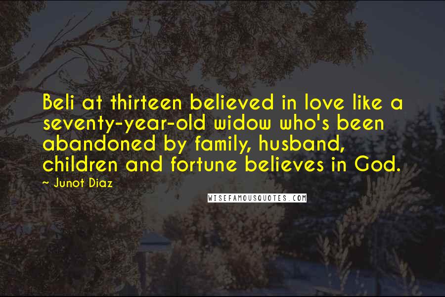 Junot Diaz Quotes: Beli at thirteen believed in love like a seventy-year-old widow who's been abandoned by family, husband, children and fortune believes in God.