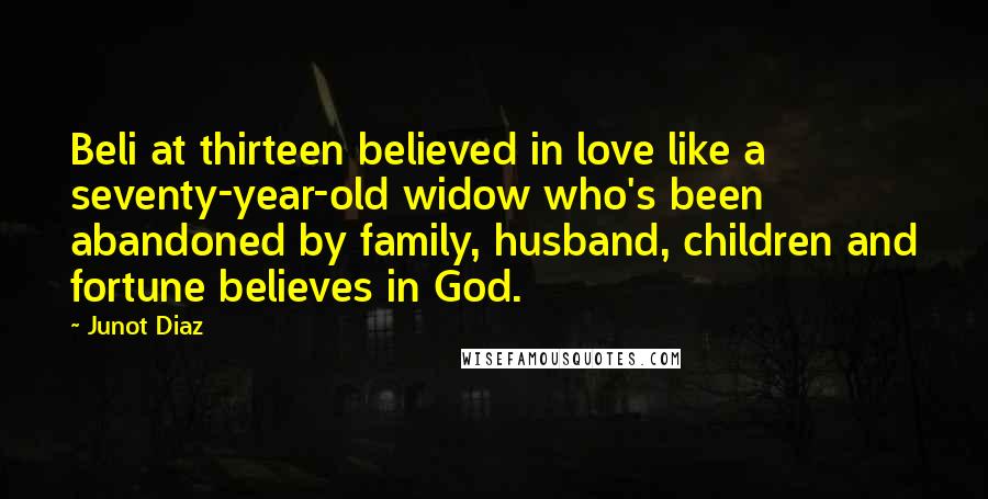 Junot Diaz Quotes: Beli at thirteen believed in love like a seventy-year-old widow who's been abandoned by family, husband, children and fortune believes in God.