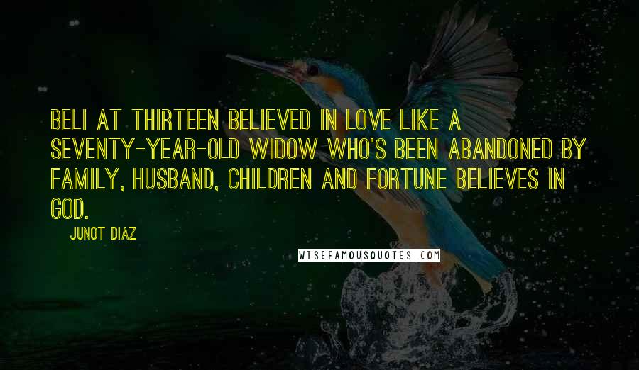 Junot Diaz Quotes: Beli at thirteen believed in love like a seventy-year-old widow who's been abandoned by family, husband, children and fortune believes in God.