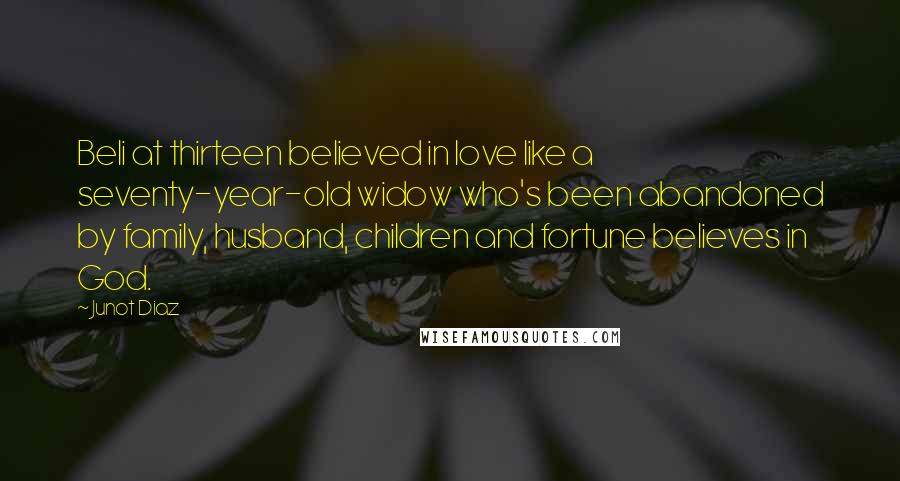 Junot Diaz Quotes: Beli at thirteen believed in love like a seventy-year-old widow who's been abandoned by family, husband, children and fortune believes in God.